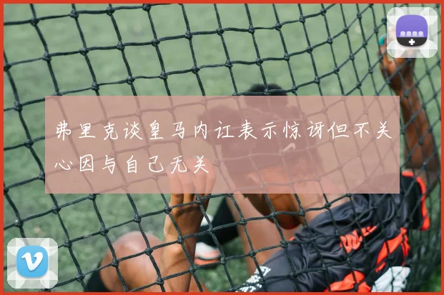 弗里克谈皇马内讧表示惊讶但不关心因与自己无关