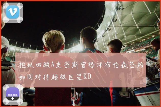 挖坟回顾A史密斯曾怒评布伦森签约如同对待超级巨星KD