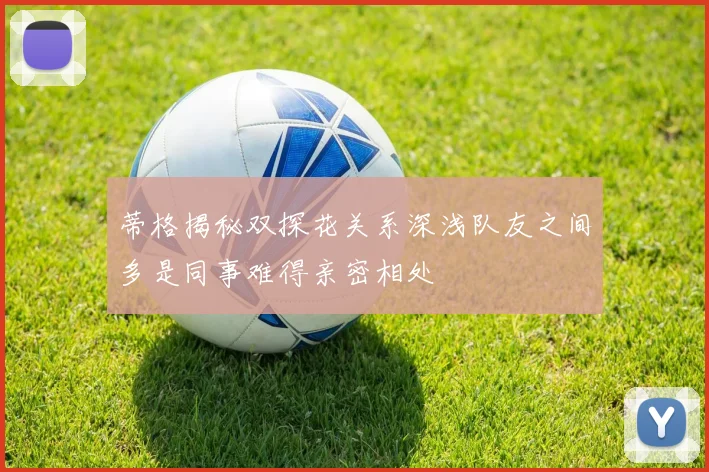 蒂格揭秘双探花关系深浅队友之间多是同事难得亲密相处