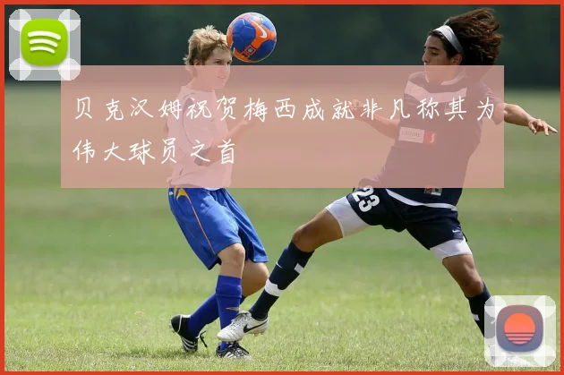 贝克汉姆祝贺梅西成就非凡称其为伟大球员之首