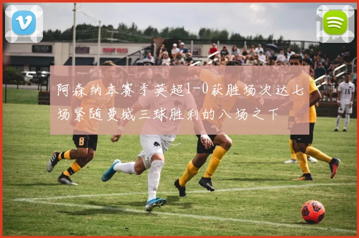 阿森纳本赛季英超1-0获胜场次达七场紧随曼城三球胜利的八场之下