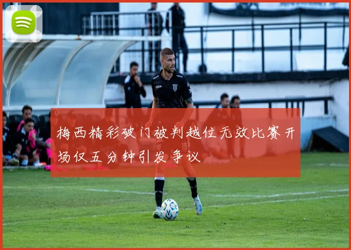 梅西精彩破门被判越位无效比赛开场仅五分钟引发争议