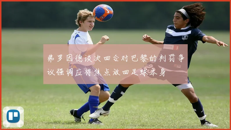 弗罗因德谈次回合对巴黎的判罚争议强调应将焦点放回足球本身
