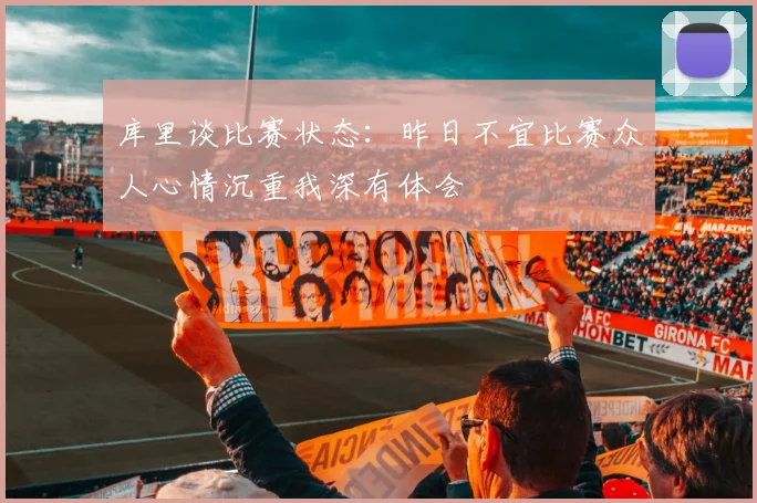 库里谈比赛状态：昨日不宜比赛众人心情沉重我深有体会