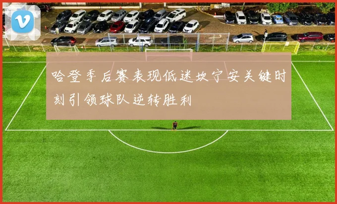 哈登季后赛表现低迷坎宁安关键时刻引领球队逆转胜利