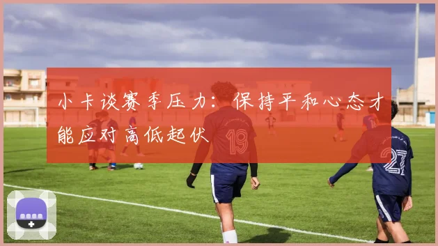 小卡谈赛季压力：保持平和心态才能应对高低起伏