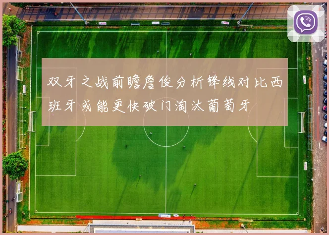 双牙之战前瞻詹俊分析锋线对比西班牙或能更快破门淘汰葡萄牙