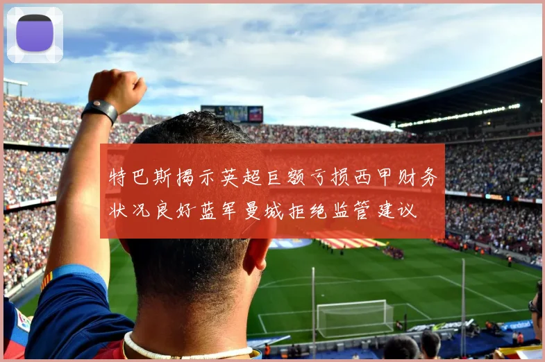 特巴斯揭示英超巨额亏损西甲财务状况良好蓝军曼城拒绝监管建议