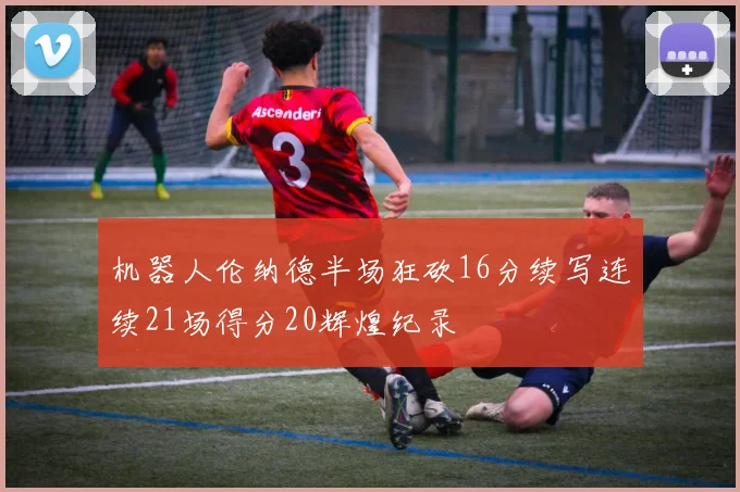 机器人伦纳德半场狂砍16分续写连续21场得分20辉煌纪录