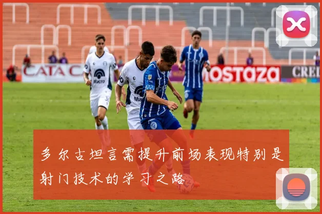 多尔古坦言需提升前场表现特别是射门技术的学习之路